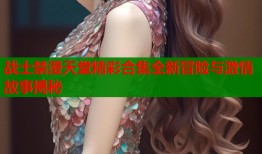 战士禁漫天堂精彩合集全新冒险与激情故事揭秘