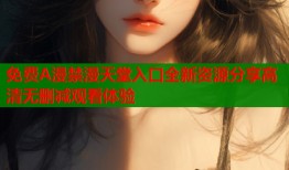 免费A漫禁漫天堂入口全新资源分享高清无删减观看体验