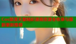 Cos禁漫天堂精彩漫画资源全收录与最新更新推荐