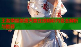 王者荣耀禁漫天堂在线精彩内容全解析与推荐