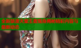 全新禁漫天堂王者现身揭秘精彩内容与最新动态