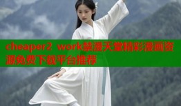 cheaper2 work禁漫天堂精彩漫画资源免费下载平台推荐