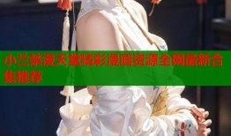 小兰禁漫天堂精彩漫画资源全网最新合集推荐