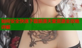 如何安全快速下载禁漫天堂资源全攻略详解
