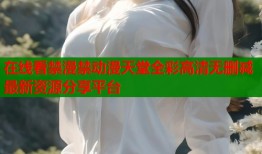 在线看禁漫禁动漫天堂全彩高清无删减最新资源分享平台