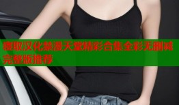 寝取汉化禁漫天堂精彩合集全彩无删减完整版推荐