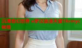沉浸奇幻世界 u罗汉禁漫天堂18cmyc秘境