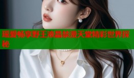 瑶爱畅享野王液晶禁漫天堂精彩世界探秘