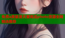 免费a漫禁漫天堂高清photo资源全网精选推荐