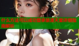 什么方法可以成功登录禁漫天堂详细指南解析