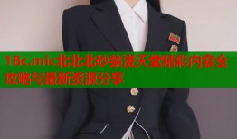 18c.mic北北北砂禁漫天堂精彩内容全攻略与最新资源分享