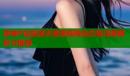 原神P站禁漫天堂漫画精选合集深度解析与推荐