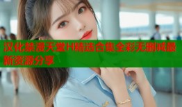 汉化禁漫天堂H精选合集全彩无删减最新资源分享