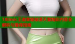 180mic王者荣耀禁漫天堂精彩内容全解析与推荐指南