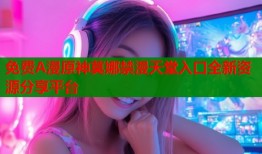 免费A漫原神莫娜禁漫天堂入口全新资源分享平台