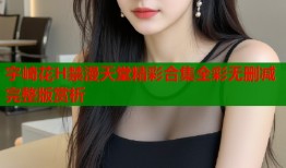 宇崎花H禁漫天堂精彩合集全彩无删减完整版赏析