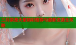 三月禁漫天堂精彩推荐与最新资源全攻略