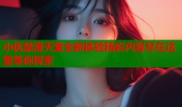 小优禁漫天堂全新体验精彩内容尽在这里等你探索