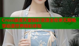 Cross禁漫天堂精彩资源全收录无限畅享动漫世界精彩体验