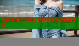 优菈勇闯丘王禁地展开惊天激战震撼全场