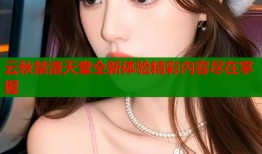 云秋禁漫天堂全新体验精彩内容尽在掌握