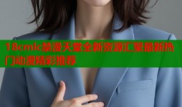 18cmlc禁漫天堂全新资源汇聚最新热门动漫精彩推荐