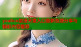 yealico禁漫天堂入口最新资源分享与精彩内容推荐