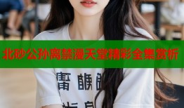 北砂公孙离禁漫天堂精彩全集赏析