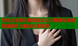 为什么禁漫天堂加载这么卡顿体验差的原因解析与解决方案推荐