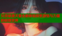 兄贵禁漫天堂全新体验探索激情与力量的极致世界