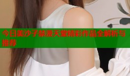 今日美沙子禁漫天堂精彩作品全解析与推荐