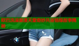 欧巴洗澡禁漫天堂奇妙共浴情缘故事揭秘