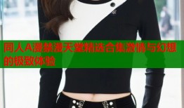 同人A漫禁漫天堂精选合集激情与幻想的极致体验