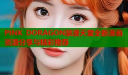 PINK DORAGON禁漫天堂全新漫画资源分享与精彩推荐