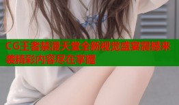 CG王者禁漫天堂全新视觉盛宴震撼来袭精彩内容尽在掌握