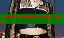 共享妻子三维禁漫天堂奇幻冒险之旅揭秘