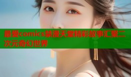 最爱comics禁漫天堂精彩故事汇聚二次元奇幻世界