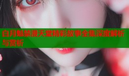 白月魁禁漫天堂精彩故事全集深度解析与赏析