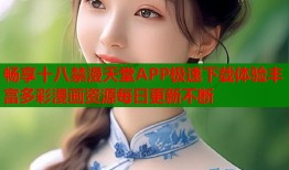 畅享十八禁漫天堂APP极速下载体验丰富多彩漫画资源每日更新不断