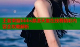 王者荣耀bbbs禁漫天堂在线看精彩内容全攻略解析