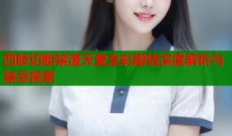 四肢切断禁漫天堂全彩剧情深度解析与禁忌探索