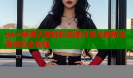 gam禁漫天堂精彩资源分享与最新动漫资讯全攻略