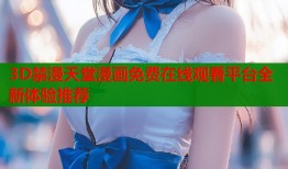 3D禁漫天堂漫画免费在线观看平台全新体验推荐