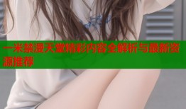 一米禁漫天堂精彩内容全解析与最新资源推荐