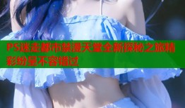 PS迷走都市禁漫天堂全新探秘之旅精彩纷呈不容错过