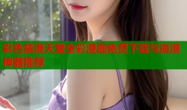 彩色禁漫天堂全彩漫画免费下载与追漫神器推荐