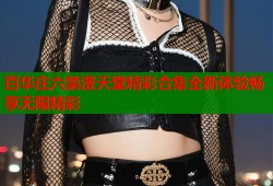 百华庄六禁漫天堂精彩合集全新体验畅享无限精彩