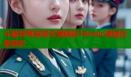 斗破苍穹禁漫天堂精彩18cmic漫画合集赏析