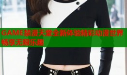 GAME禁漫天堂全新体验精彩动漫世界畅享无限乐趣