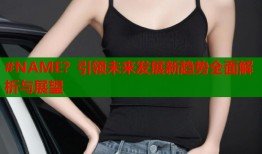 #NAME？引领未来发展新趋势全面解析与展望